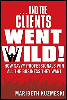 …And the Clients Went Wild!  How Savvy Professionals Win All the Business They Want
